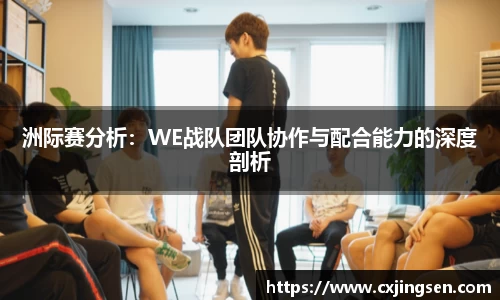 洲际赛分析：WE战队团队协作与配合能力的深度剖析