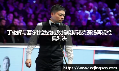 丁俊晖与塞尔比激战成败揭晓斯诺克赛场再现经典对决